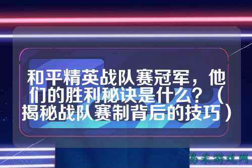 和平精英战队赛冠军，他们的胜利秘诀是什么？（揭秘战队赛制背后的技巧）