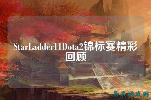 StarLadder11Dota2锦标赛精彩回顾