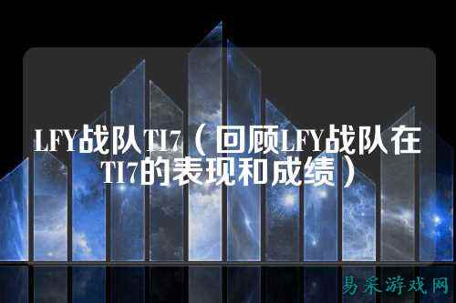 LFY战队TI7(回顾LFY战队在TI7的表现和成绩)