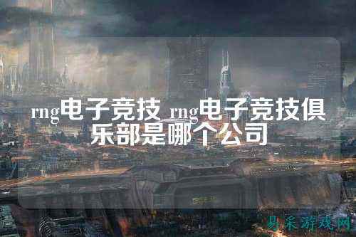rng电子竞技 rng电子竞技俱乐部是哪个公司