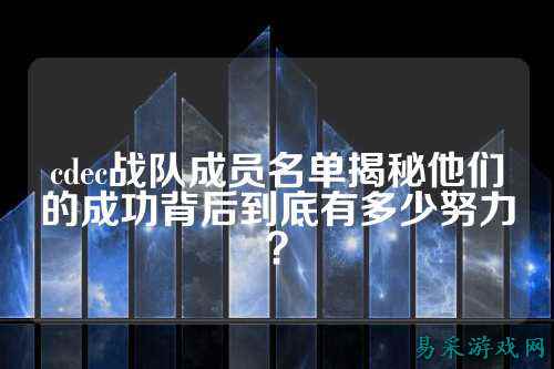 cdec战队成员名单揭秘他们的成功背后到底有多少努力?