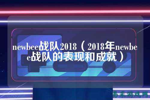 newbee战队2018(2018年newbee战队的表现和成就)