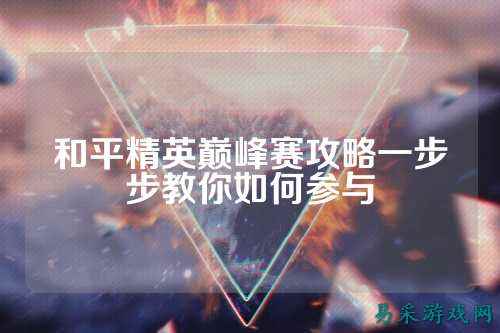 和平精英巅峰赛攻略一步步教你如何参与