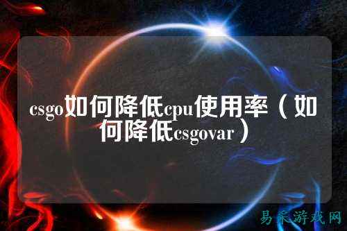 csgo如何降低cpu使用率(如何降低csgovar)