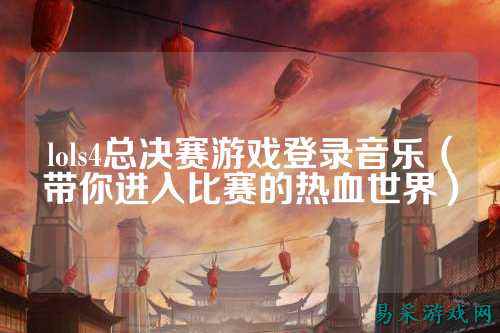 lols4总决赛游戏登录音乐(带你进入比赛的热血世界)