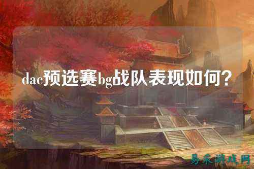 dac预选赛bg战队表现如何？