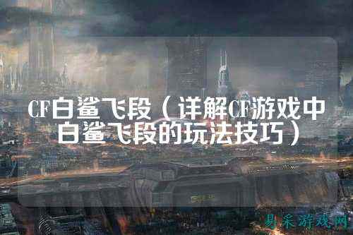 CF白鲨飞段(详解CF游戏中白鲨飞段的玩法技巧)