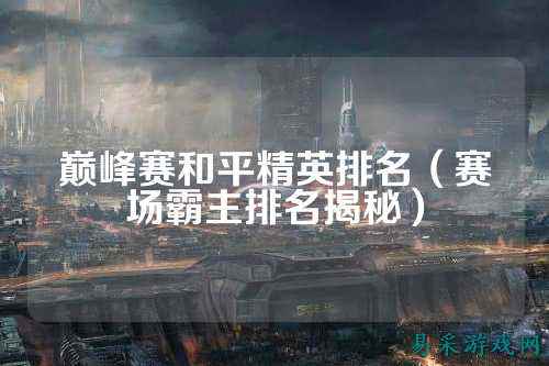 巅峰赛和平精英排名(赛场霸主排名揭秘)