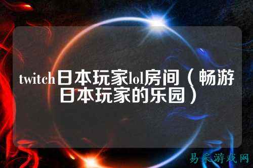 twitch日本玩家lol房间(畅游日本玩家的乐园)