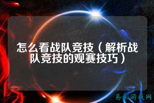 怎么看战队竞技（解析战队竞技的观赛技巧）