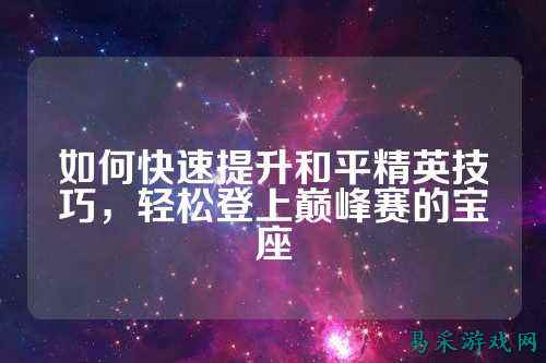 如何快速提升和平精英技巧,轻松登上巅峰赛的宝座