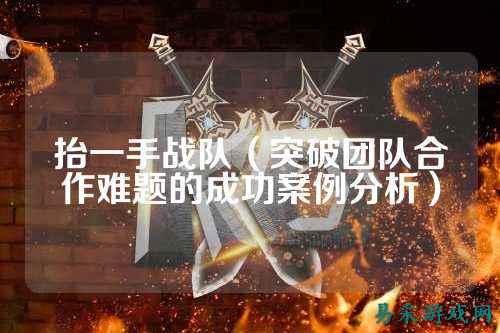 抬一手战队（突破团队合作难题的成功案例分析）