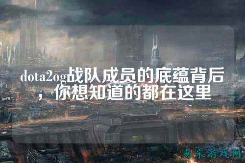 dota2og战队成员的底蕴背后，你想知道的都在这里