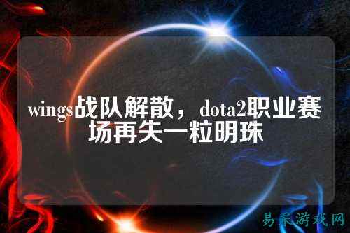 wings战队解散，dota2职业赛场再失一粒明珠