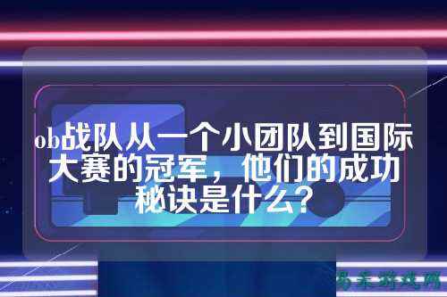 ob战队从一个小团队到国际大赛的冠军，他们的成功秘诀是什么？
