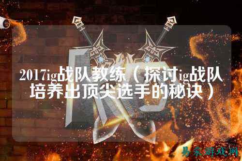 2017ig战队教练（探讨ig战队培养出顶尖选手的秘诀）
