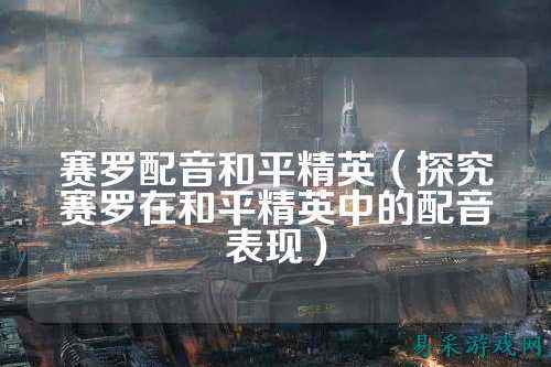 赛罗配音和平精英(探究赛罗在和平精英中的配音表现)