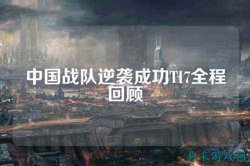 中国战队逆袭成功TI7全程回顾