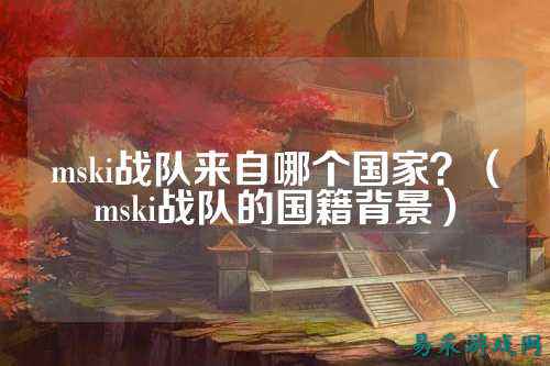 mski战队来自哪个国家？（mski战队的国籍背景）