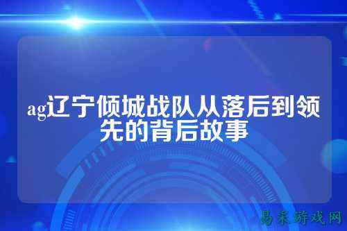ag辽宁倾城战队从落后到领先的背后故事