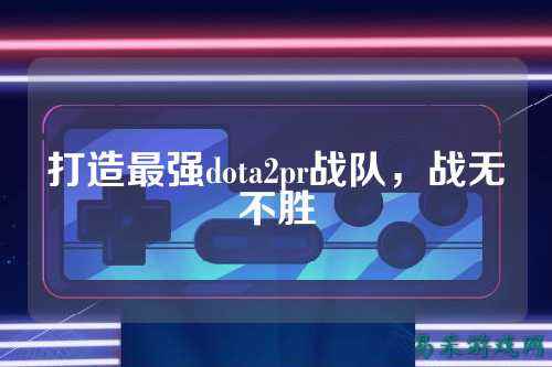 打造最强dota2pr战队，战无不胜