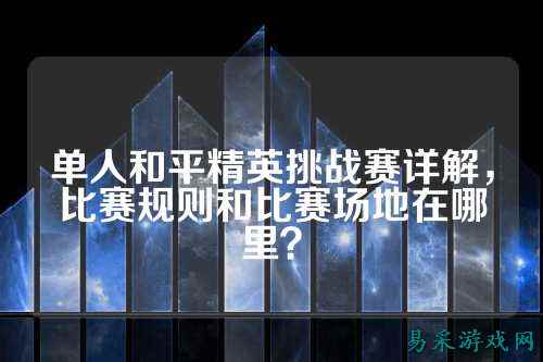 单人和平精英挑战赛详解,比赛规则和比赛场地在哪里?