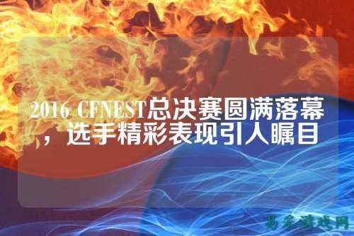 2016 CFNEST总决赛圆满落幕,选手精彩表现引人瞩目