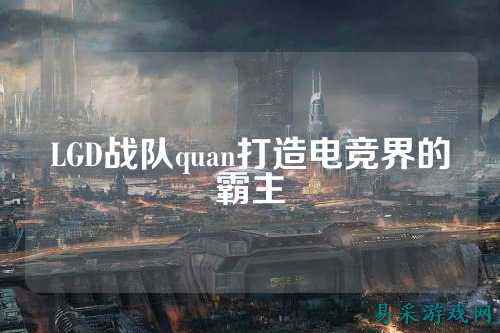 LGD战队quan打造电竞界的霸主