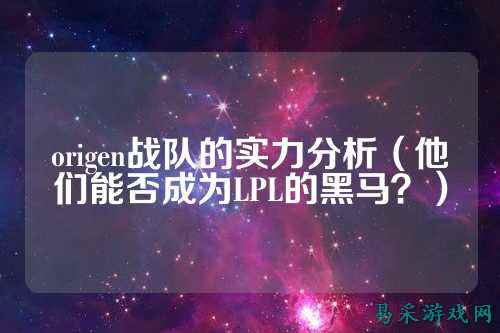 origen战队的实力分析（他们能否成为LPL的黑马？）