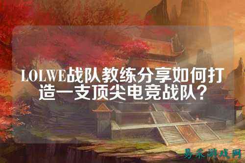 LOLWE战队教练分享如何打造一支顶尖电竞战队?