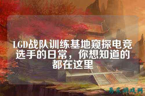 LGD战队训练基地窥探电竞选手的日常，你想知道的都在这里