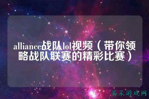 alliance战队lol视频（带你领略战队联赛的精彩比赛）