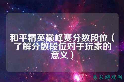 和平精英巅峰赛分数段位(了解分数段位对于玩家的意义)