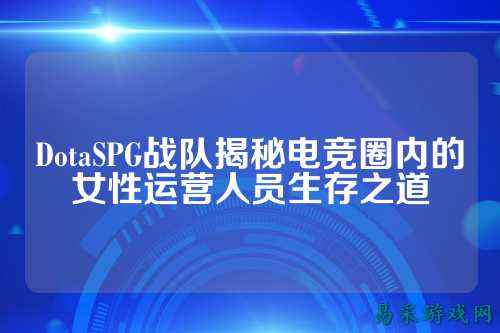 DotaSPG战队揭秘电竞圈内的女性运营人员生存之道