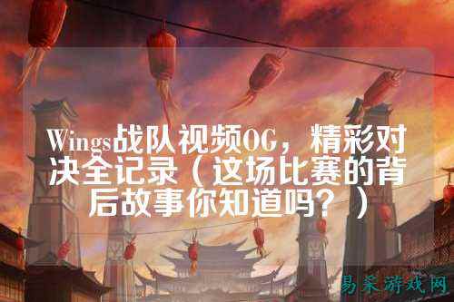 Wings战队视频OG，精彩对决全记录（这场比赛的背后故事你知道吗？）