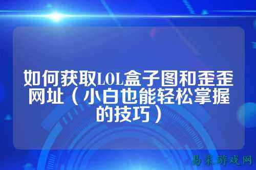 如何获取LOL盒子图和歪歪网址（小白也能轻松掌握的技巧）