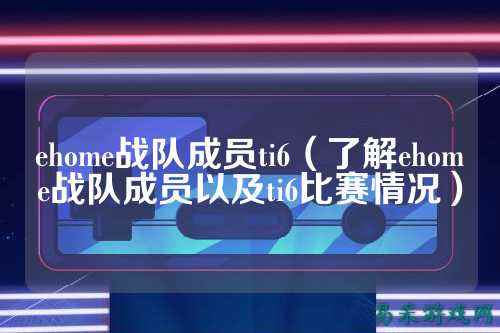 ehome战队成员ti6（了解ehome战队成员以及ti6比赛情况）