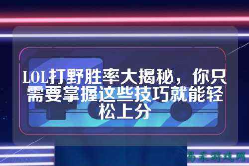 LOL打野胜率大揭秘，你只需要掌握这些技巧就能轻松上分
