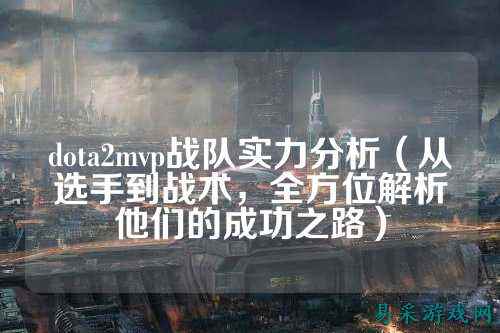 dota2mvp战队实力分析（从选手到战术，全方位解析他们的成功之路）