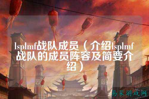 lsplmf战队成员（介绍lsplmf战队的成员阵容及简要介绍）