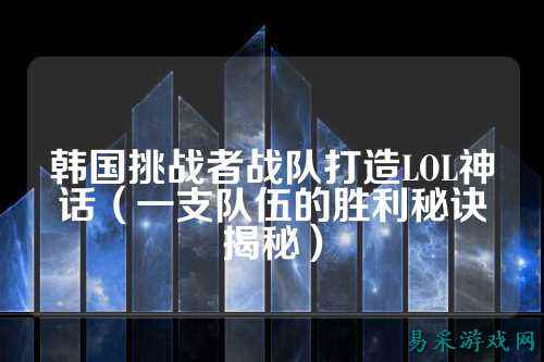韩国挑战者战队打造LOL神话（一支队伍的胜利秘诀揭秘）