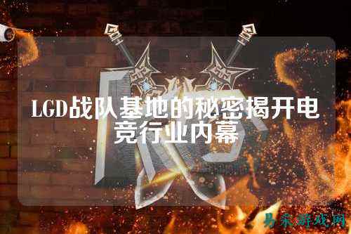 LGD战队基地的秘密揭开电竞行业内幕