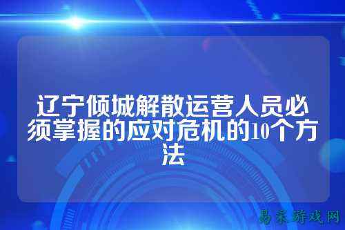 辽宁倾城解散运营人员必须掌握的应对危机的10个方法