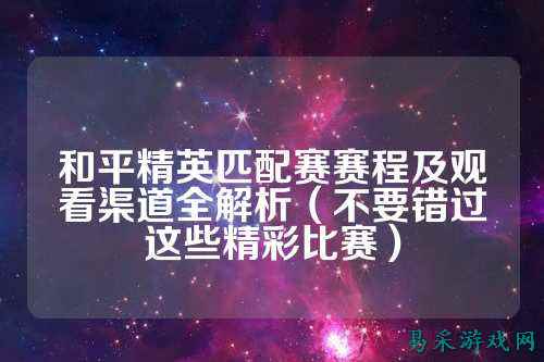和平精英匹配赛赛程及观看渠道全解析（不要错过这些精彩比赛）