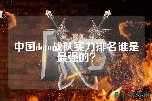 中国dota战队实力排名谁是最强的？