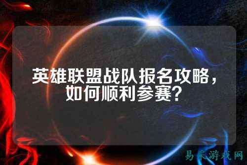 英雄联盟战队报名攻略，如何顺利参赛？