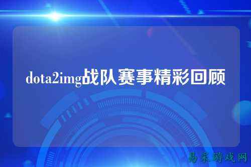 dota2img战队赛事精彩回顾