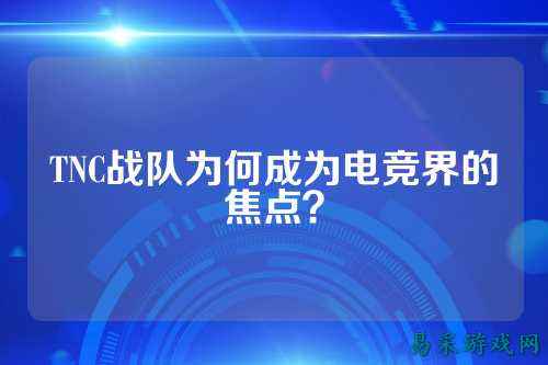 TNC战队为何成为电竞界的焦点？