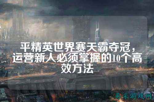 平精英世界赛天霸夺冠,运营新人必须掌握的10个高效方法