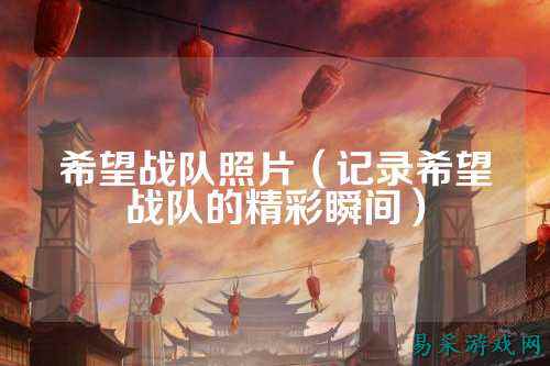 希望战队照片（记录希望战队的精彩瞬间）